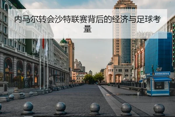 内马尔转会沙特联赛背后的经济与足球考量